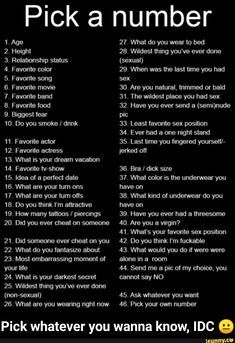 Pick a number 1. Age 2. Height 4. Favorite color 8. Favorite food 9. Biggest fear 12. Favorite actress 13. What is your dream vacation 14. Favorite 1v-show 15. Idea of a perfect date 16. What are your turn ons 18. Do you think I'm attractive 19. How many tattoos / piercings 20. Did you ever cheat on someone... #showerthoughts #memes #pickanumber #pick #aaaa #numberrrr #number #age #height #favorite #color #food #biggest #fear #actress #what #dream #vacation #show #idea #perfect #date #meme Pick A Number Questions, Texting Games To Play, Pick A Number, Snapchat Questions, Questions To Get To Know Someone, Instagram Story Questions, Truth Or Dare Questions, Instagram Questions, Dare Questions