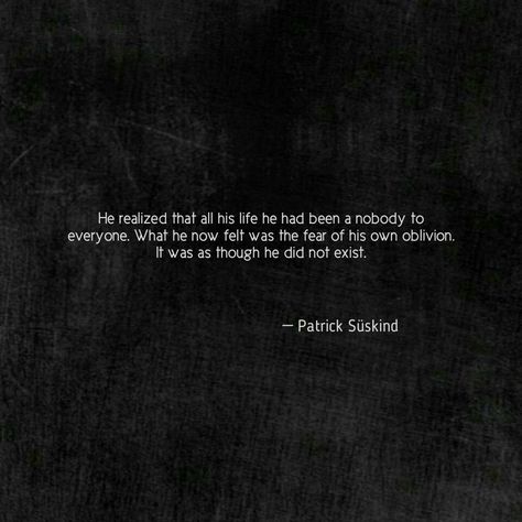 “He realized that all his life he had been a nobody to everyone. What he now felt was the fear of his own oblivion. It was as though he did not exist.”  ― Patrick Süskind, Perfume: The Story of a Murderer  #quotes #words #deep #fear #oblivion #movie #book #perfume #patricksaskind #beautiful #lethal #words Oblivion Quotes, Fictional Quotes, Oblivion Movie, Book Perfume, Perfume Versace, Perfume Genius, Avon Fragrance, Calvin Klein Euphoria, Hermes Perfume