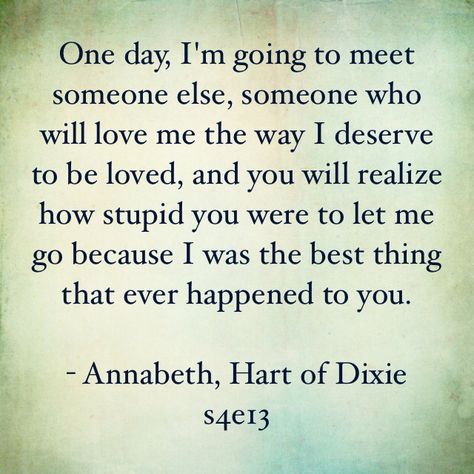 One day, I'm going to meet someone else, someone who will love me the way I deserve to be loved, and you will realize how stupid you were to let me go because I was the best thing that ever happened to you. Did I Ever Mean Anything To You, How To Be Single, Hart Of Dixie, I Deserve, Lessons Learned, Poetry Quotes, Love Me, Meaningful Quotes, Inspire Me