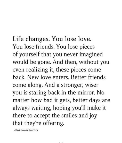 Life changes. You lose love. You lose friends. You lose pieces of yourself that you never imagined would be gone. And then, without you even realizing it, these pieces come back. New love enters… You Dont Lose Real Friends, Losing A Part Of Yourself Quotes, Losing People You Love Quotes, Losing Close Friends Quotes, Losing Love For Someone, Quotes About Losing Someone Suddenly, Being Forgotten Quotes Friends, Losing Someone You Never Dated, Some People Would Rather Lose You