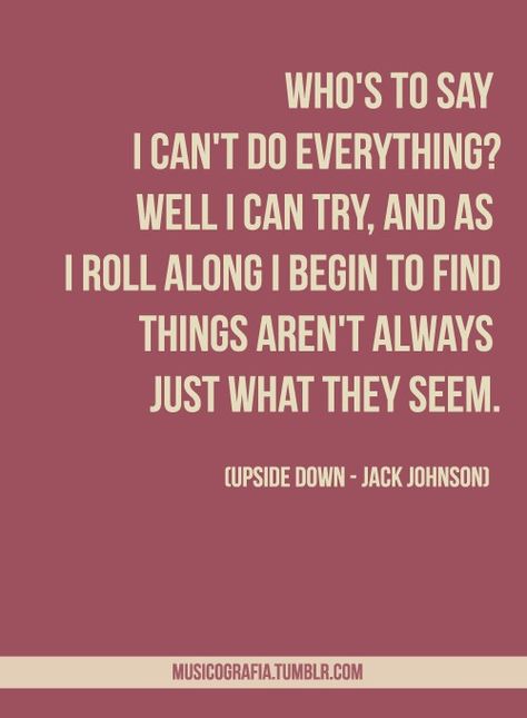 upside down - jack johnson. I love this song so much, but I've really gotten sick of listening to his album In Between Breams because thats basically the ply album my parents played in the house since i was like 7... haha now i can't stand listening to those songs......... :/ XD Jack Johnson Quotes, Jack Johnson Lyrics, Down Song, Jack Johnson, Clever Quotes, Favorite Lyrics, Sing To Me, Lovely Quote, Songs To Sing