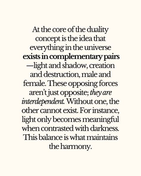 At the core of the duality concept is the idea that everything in the universe exists in complementary pairs—light and shadow, creation and destruction, male and female. These opposing forces aren’t just opposite; they are interdependent. Without one, the other cannot exist. For instance, light only becomes meaningful when contrasted with darkness. This balance is what maintains harmony. 🧿 @witches.of.insta Duality Quotes, Duality Concept, Destruction Quotes, Creation And Destruction, Latin Quotes, The Projector, Chaos Theory, Poetry Art, All Quotes