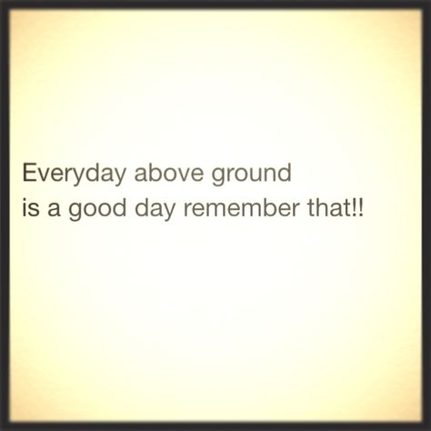 Everyday above ground is a good day, remember that!! Everyday Above Ground Is A Great Day, Cup Quotes, Wallpaper Quotes, Good Day, Quotes To Live By, Body Art, Me Quotes, Every Day, Inspirational Quotes