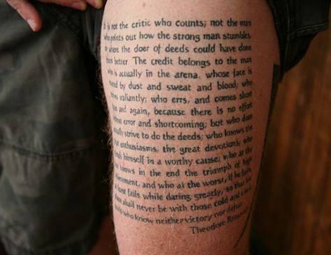 Jeffrey York, a veteran of the Afghan war who is currently assigned to Ft. Bragg, says he wears this statement from Theodore Roosevelt on his leg because it's about "people on the outside judging without being in the arena." Theodore Roosevelt Tattoo, Man In The Arena Tattoo, Turn Your Wounds Into Wisdom Tattoo, Roosevelt Quotes Theodore, Man In The Arena, Teddy Roosevelt Quotes Man In The Arena, Military Tattoos, Tattoo Reference, Incredible Tattoos