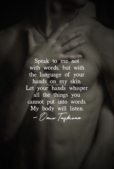 Your language skills go beyond words. Let your hands speak to me. Let them whisper, let them shout, let them utter everything words cannot. My body will listen attentively. #onurtaskiranpoetry #poetrybyonur #sensual #seduction #touch #dailylovepoem #quoteoftheday #dailylovequotes Romantic Memes, Passionate Love Quotes, Daily Love Quotes, Intimacy Quotes, Hot Love Quotes, Funny Flirty Quotes, Sensual Seduction, Speak To Me, Love Quotes For Him Romantic