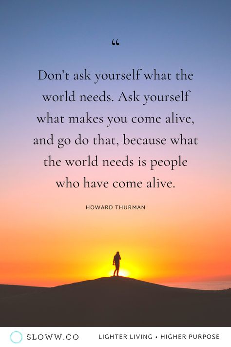 “Don’t ask yourself what the world needs. Ask yourself what makes you come alive, and go do that, because what the world needs is people who have come alive.” ― Howard Thurman | #lifepurpose #purposequotes #passion #passionquotes #howardthurman #howardthurmanquotes #ikigai Howard Thurman Quote, Ikigai Quotes, New Start Quotes, Howard Thurman, Start Quotes, Purpose Quotes, Passion Quotes, Need Quotes, Dear Self Quotes