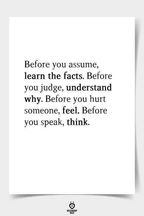 Before you assume, learn the facts. Before you judge, understand why. Before you hurt someone, feel. Before you speak, think.  . . . #relationship #quote #love #couple #quotes Ethic Quotes, Love Couple Quotes, Judgement Quotes, Assuming Quotes, Judge Quotes, Speak Quotes, Ego Quotes, Understanding Quotes, Relationship Quote