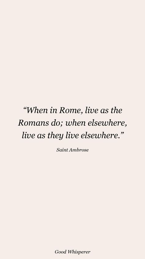 When in Rome, live as the Romans do; when elsewhere, live as they live elsewhere. When In Rome Do As The Romans Do Quote, When In Rome Quotes, Rome Quotes, Saint Ambrose, Roman Quotes, St Ambrose, When In Rome, Done Quotes, The Romans