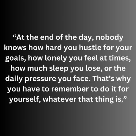 “At the end of the day, nobody knows how hard you hustle for your goals, how lonely you feel at times, how much sleep you lose, or the daily pressure you face. That’s why you have to remember to do it for yourself, whatever that thing is.” Losing Sleep Over You, Some Things Have To End Quotes, Getting Laid Off Quotes, No Matter How Hard You Try, Not On My Level Quotes, Feeling Pressured Quotes, At The End Of The Day You Have Yourself, Having A Hard Time Quotes, At The End Of The Day Quotes