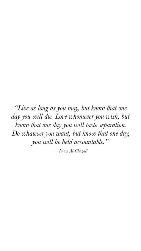 Live as long as you may, but know that one day you will die. Love whomever you wish, but know that one day you will taste separation. Do whatever you want, but know that one day, you will be veld accountable.” - Imam Al-Ghazali Imam Al Ghazali Quotes, Al Ghazali Quotes, Imam Ghazali Quotes, Quotes Heaven, Die Quotes, Al Ghazali, King Painting, Quote Islam, Best Quotes Ever