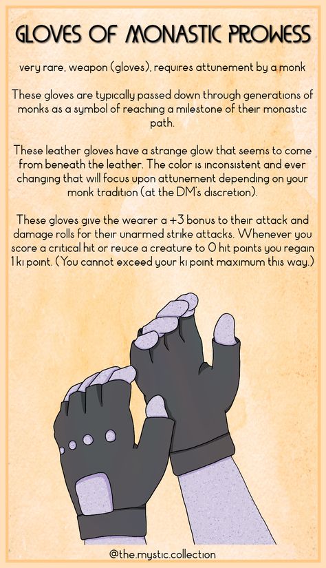 These gloves are often times passed down though generations of monks, as a symbol of power and passage after meeting a great milestone. They attune and change to each individual who wears it, and guides your strikes with the wisdom of hundreds of monks before. Dnd Magic Items Homebrew Monk, Dnd 5e Monk Magic Items, Monk Items 5e, Dnd Monk Magic Items, Dnd Gloves Magic Item, Dnd Magic Items Homebrew Mask, Monk Magic Items 5e, Monk Magic Items, Dnd Gauntlet