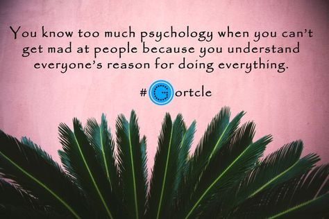 You know too much psychology when you can’t get mad at people because you understand everyone’s reason for doing everything. GORTCLE Do Everything, Too Much, Psychology, Canning, Quotes