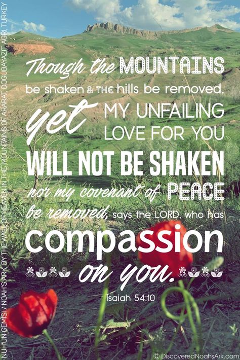 Though the mountains be shaken and the hills be removed, yet my unfailing love for you will not be shaken nor my covenant of peace be removed,” says the LORD, who has compassion on you. Isaiah 54:10 Unfailing Love, Isaiah 54, Christ Quotes, Bible Quotes Wallpaper, Beautiful Scripture, Beautiful Bible Verses, Scripture Pictures, Biblical Verses, Bible Verse Wallpaper