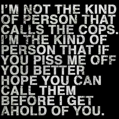 I'm not the kind of person that calls the cops...you know like YOU do! I'm the kind of person that if you piss me off you better hope you can call them before I get a hold of you!! Gangsta Quotes Real Talk, Gangsta Quotes Real Talk Gangsters, Quotes Real Talk, Welcome To The Circus, Gangsta Quotes, Curse Words, The Circus, Truth Hurts, Badass Quotes