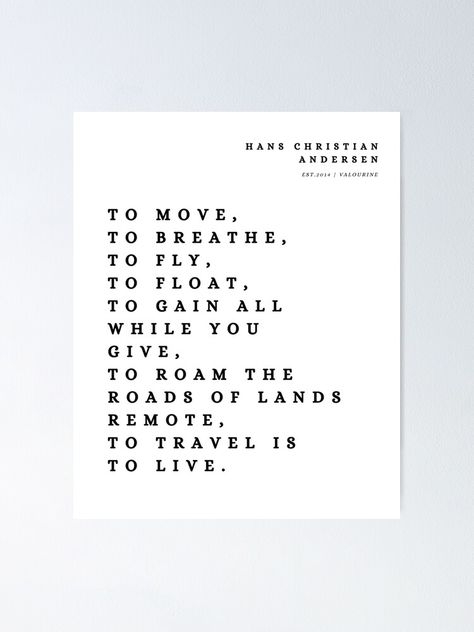 "7 | Hans Christian Andersen Quotes 210807 To move, to breathe, to fly, to float, To Travel Is To Live" Poster by QuotesGalore | Redbubble Hans Christian Andersen Quotes, Floating Quotes, Float Quotes, To Travel Is To Live, Hans Christian Andersen, Hans Christian, Chapter One, Powerful Words, Sale Poster