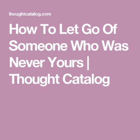 How To Let Go Of Someone Who Was Never Yours | Thought Catalog How To Forget Him, Get Over Him Quotes, Getting Over A Crush, How To Forget Someone, How To Get Revenge, Get Over Someone, Getting Over Heartbreak, Getting Over Someone, Get The Guy