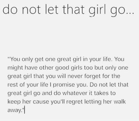 Do not let that girl go. You only get one good girl in your life. You might have other good girls too but only one great girl that you will never forget for the rest of your life I promise you. Do not let that great girl go and do whatever it takes to keep her cause you'll regret letting her walk away. Let Her Go Quotes, Letting You Go Quotes, Lost Myself Quotes, Regret Quotes, Go For It Quotes, She Quotes, Different Quotes, Super Quotes, Trendy Quotes