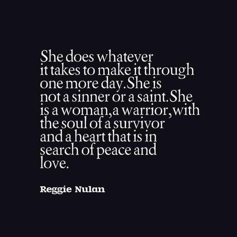 She does whatever it takes to make it through one more day. She is not a sinner or a saint. She is a woman, a warrior, with the soul of a survivor and a heart that is in search of peace and love. Brave Quotes Inspiration, Fighter Quotes, Survivor Quotes, Brave Quotes, One More Day, Warrior Quotes, Empowerment Quotes, Quotes Wisdom, Words To Remember