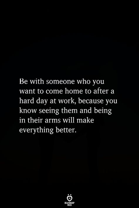 Be with someone who you want to come home to after a hard day at work, because you know seeing them and being in their arms will make everything better. Be With Someone Who, I Want A Relationship, Be With Someone, Relationship Rules, Truth Quotes, Come Home, A Relationship, Quotes For Him, Love Quotes For Him