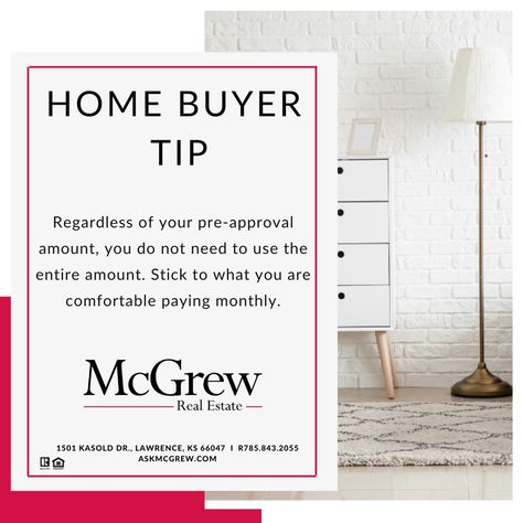 There is a photo with a dresser and lamp. In front of the photo is text that reads Home Buyer Tip. Regardless of your pre-approval, you do not need to use the entire amount. Ask your lender to give you an estimate of what your total monthly payment will be so you can stick to the amount you're comfortable with.  Logo of McGrew Real Estate and the address of 1501 Kasold Dr., Lawrence KS 66047. phone number 785-843-2055 and website of askmcgrew.com. Home Buyer Tips, Selling Tips, Real Estate Tips, Home Buying, Real Estate, Quick Saves