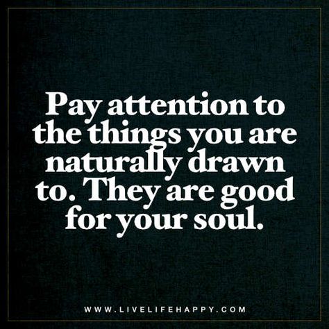 Life Quote: Pay attention to the things you are naturally drawn to. They are good for your soul. Drawn To Someone Quotes, Drawn To You Quotes, Quotes Stories, Live Life Happy, Personal Growth Motivation, Quotes Short, Soul Quotes, Difficult Times, Sweet Words