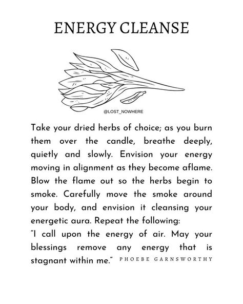 Short excerpt from a book Sacred Space Ritual by author Phoebe Garnsworthy 

Take your dried herbs of choice; as you burn them over the candle, breathe deeply, quietly and slowly. Envision your energy moving in alignment as they become aflame. Blow the flame out so the herbs begin to smoke. Carefully move the smoke around your body, and envision it cleansing your energetic aura. Repeat the following:
“I call upon the energy of air. May your blessings remove any energy that is stagnant within me. Spiritual Quotes Buddha, Stagnant Energy, Aura Healing, Cleansing Ritual, Energy Cleansing, Aura Cleansing, Magic Spell Book, Book Of Shadow, Energy Healing Spirituality