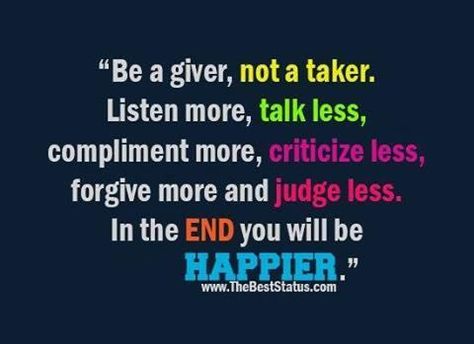 "Be a giver, not a taker. Listen more, talk less. Compliment more, criticize less. Forgive more and judge less." The Wolf In Sheeps Clothing, Acts Of Kindness Bulletin Board, Takers Quotes, Listen More Talk Less, Giver Quotes, Wolf In Sheeps Clothing, Kindness Bulletin Board, Talk Less, Building Character