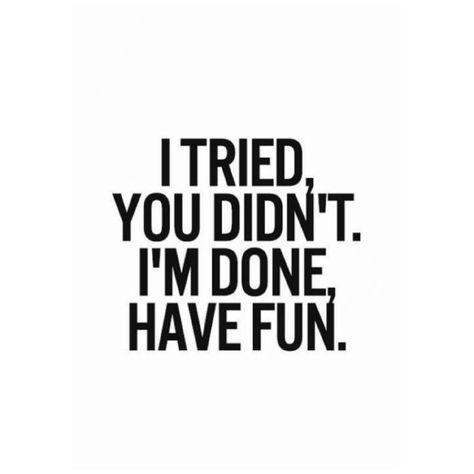 I tried,  You didn't.  I'm done,  Have fun. I Tried You Didn't Have Fun, I'm Officially Done Trying, Done With This Bs, I’m On Whatever You On Quotes, Done With Your Bs Quotes, Put Some Inches In Me, I’m Officially Done Trying, I’m So F***ing Done Quotes, I Still Like You Im Just Done Trying