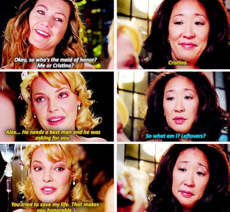 Meredith: So who's the made of honor? Me or Cristina? Izzie: Cristina. Alex...he needs a best man and he wsas asking for you. Cristina: So what am I? Leftovers? Izzie: You tried to save my life. That makes you honorable. Grey's Anatomy quotes <3 Greys Anatomy Christina, Izzie Greys Anatomy, Alex And Meredith, Scene Ideas, Anatomy Quotes, Greys Anatomy Memes, Dark And Twisty, Cristina Yang, Grey Anatomy Quotes