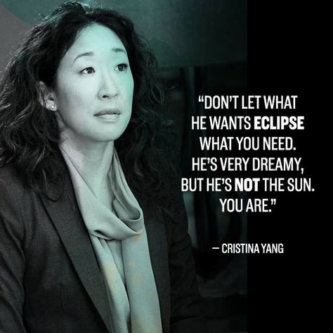 Don't let what he wants eclipse what you need. He's very dreamy, but he's not the sun. You are. Christina Yang, Grad Quotes, Grey Quotes, Dark And Twisty, Grey Anatomy Quotes, Grey's Anatomy Quotes, Cristina Yang, Anatomy Quote, Senior Quotes