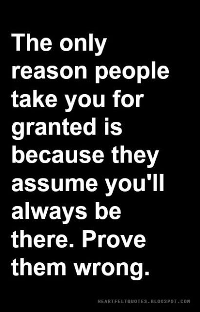 The only reason people take you for granted is because they assume you'll always be there. Prove them wrong. Taken For Granted Quotes, Granted Quotes, Wrong Quote, Prove Them Wrong, Betrayal Quotes, Take You For Granted, Lesson Quotes, Life Lesson Quotes, Heartfelt Quotes