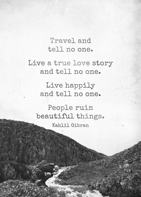 Travel and tell no one.  Live a true love story and tell no one.  Live happily and tell no one.  People ruin beautiful things.  Khalil Gibran Khalil Gibran Quotes, Kahlil Gibran Quotes, Thinking Minds, Tell No One, Khalil Gibran, Deep Quotes About Love, True Love Stories, Kahlil Gibran, Deep Love