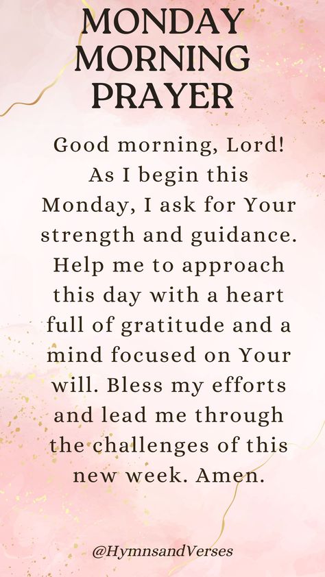 Start your Monday with a prayer for strength, guidance, and blessings for the week ahead.	 Good morning, Lord! As I begin this Monday, I ask for Your strength and guidance. Help me to approach this day with a heart full of gratitude and a mind focused on Your will. Bless my efforts and lead me through the challenges of this new week. Amen. Prayer For The Week Ahead, Prayer For The Week, Monday Morning Blessings, Morning Prayer For Family, Blessings For The Week, Beautiful Monday Morning, Monday Morning Prayer, Good Morning Lord, Monday Morning Blessing