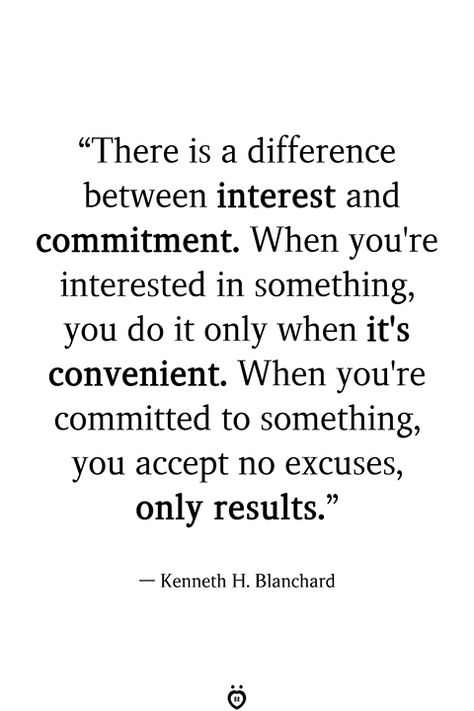 "There is a difference between interest and commitment. When you're interested in something, you do it only when it's convenient. When you're committed to something, you accept no excuses, only results."  — Kenneth H. Blanchard Do It Yourself Quotes, Commitment Quotes, Excuses Quotes, Vie Motivation, Interesting Quotes, Leadership Quotes, Work Quotes, Quotable Quotes, A Quote