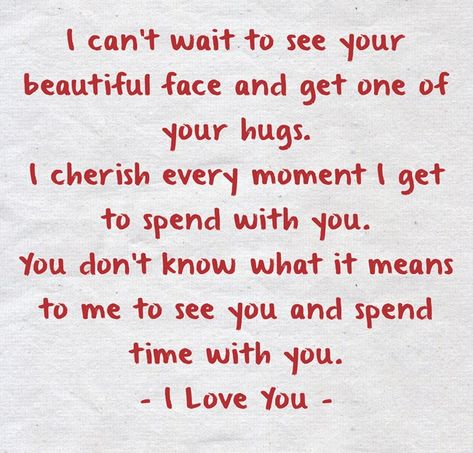 I can’t wait to see your beautiful face and get one of your hugs.I cherish every moment I get to spend with you. You don’t know what it means to me to see you and spend time with you.- I Love You - Can't Wait To Hug You, Waiting To See You Quotes, Can't Wait To See You Baby, You Are Safe With Me Quotes, I Cherish You, I Can’t Wait To See You Quotes Love, I Can’t Wait To Cuddle With You, I Can't Wait To See You, I Wish I Could See You