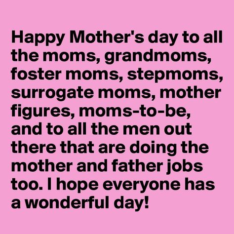 Happy Mother's day to all the moms,stepmoms,surrogate moms,mother figures,moms-to-be and all the men out there that are doing the mother and father jobs too.I hope everyone has a wonderful day Happy Mothers Day Images, Happy Mothers Day Wishes, Mothers Day Images, Mothers Day Pictures, Happy Mother's Day Greetings, Happy Mother Day Quotes, Mother Day Wishes, Foster Mom, Funny Mothers Day