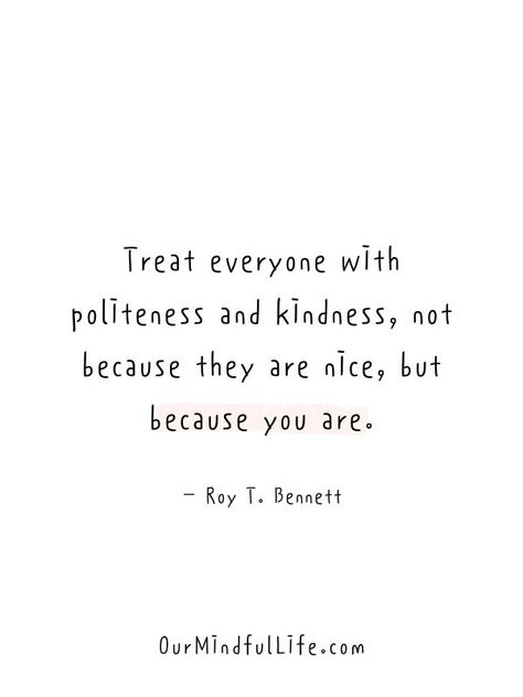 Treat everyone with politeness and kindness, not because they are nice, but because you are.  - Roy T. Bennett- Inspiring kindness quotes Random Kindness Quotes, Kindest Person Quotes, You Are Nice Person Quotes, Power Of Kindness Quotes, Everything Is Perfect Quotes, To Love Quotes, Kindness Is Strength Quotes, Motivational Quotes For Kindness, Kindness And Respect Quotes