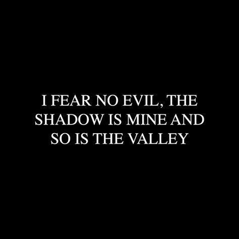 I fear no evil, the shadow is mine and so is the valley. I Fear No Evil The Shadow Is Mine, Evil Words Quotes, Fear Quotes Aesthetic, Call Of The Void Tattoo, Two Part Quotes, No Fear Aesthetic, Evil Quotes Aesthetic, Quotes About Evil, No Fear Quotes