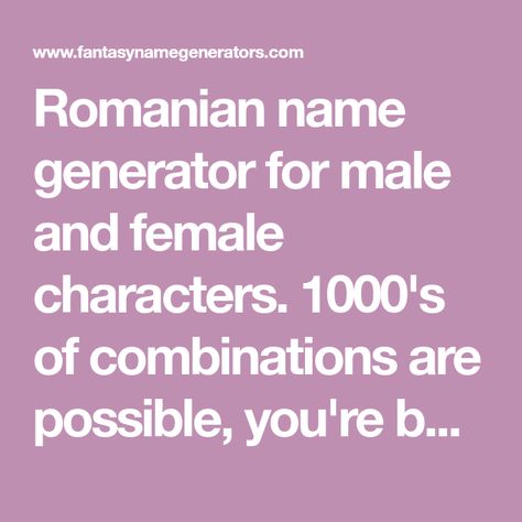 Romanian name generator for male and female characters. 1000's of combinations are possible, you're bound to find one you like. Vampire Name Generator, Barbarian Names, Jamaican Names, Hunger Games Names, Romanian Names, Creepypasta Names, Transformers Names, African American Names, My Little Pony Names