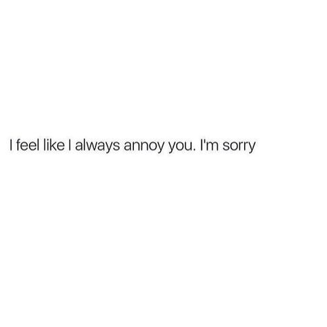 "I feel like I always annoy you. I'm sorry." Sorry For Annoying You Quotes, Sorry I Annoy You Quotes, I Feel Like I Annoy You, Feel Annoying Quotes, Im Sorry Im Clingy Quotes, Do I Annoy You Quotes, Sorry I Cared Too Much, I’m So Sorry Quotes, Sorry I Overthink