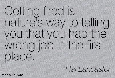 "Getting fired is nature's way of telling you that you had the wrong job in the first place" - Hal Lancaster Wrong Job Quotes, Fired From Job Quotes Funny, Got Fired From Job Quotes, Getting Fired From Job Quotes Funny, When You Get Fired From Work Quotes, Being Fired From Job Quotes, Fired From Job Quotes, Getting Fired From Job Quotes, Job Quotes Funny