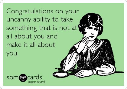 Congratulations on your uncanny ability to take something that is not at all about you and make it all about you. Funny Ecards, Funny Pix, E Card, Ecards Funny, Someecards, Bones Funny, The Words, Great Quotes, Favorite Quotes