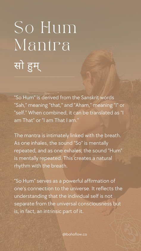 "So Hum" is derived from the Sanskrit words "Sah," meaning "that," and "Aham," meaning "I" or "self." When combined, it can be translated as "I am That" or "I am That I am."

"So Hum" serves as a powerful affirmation of one's connection to the universe. It reflects the understanding that the individual self is not separate from the universal consciousness but is, in fact, an intrinsic part of it.

#yogamantra #yogaoffthemat #bohoflow So Hum Tattoo, So Hum Mantra, Yoga Discipline, Savasana Meditation, Savasana Quotes, Manifestation Mantras, So Hum, Yoga Sanskrit, Meditation Course