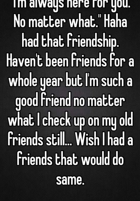 ""I'm always here for you. No matter what." Haha had that friendship. Haven't been friends for a whole year but I'm such a good friend no matter what I check up on my old friends still... Wish I had a friends that would do same." Sometimes All U Need Is Ur Best Friend Quote, I Wish We Were Still Friends, Sometimes All You Need Is Your Bestie, Looking For Friends Whisper, I Made A New Friend Meme, Quotes About Real Friends, Always Here For You, Postive Life Quotes, Happy Friends