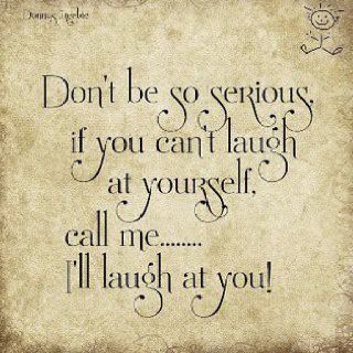 Don't be so serious.  If you can't laugh at yourself, call me...I'll laugh at you! Laugh At Yourself, Quotable Quotes, A Quote, Bones Funny, Cute Quotes, The Words, Great Quotes, Inspire Me, Inspirational Words