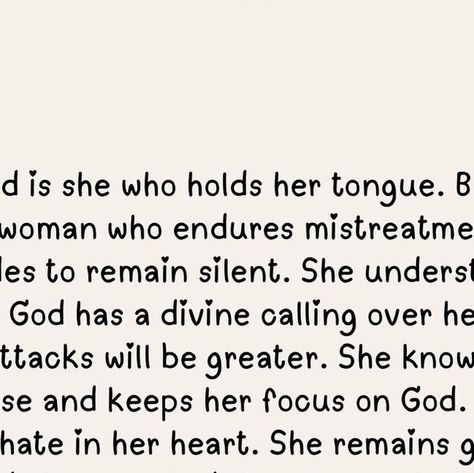 Women of War on Instagram: "Blessed is she who holds her tongue. Blessed is the woman who endures mistreatment but decides to remain silent. She understands when God has a divine calling over her life the attacks will be greater. She knows her purpose and keeps her focus on God. There is no hate in her heart. She remains gentle and at peace and she chooses to love because she knows love can cover a multitude of sin." Focus On God, Remain Silent, Blessed Is She, At Peace, She Knows, Another Man, Love Can, A Blessing, Hold On