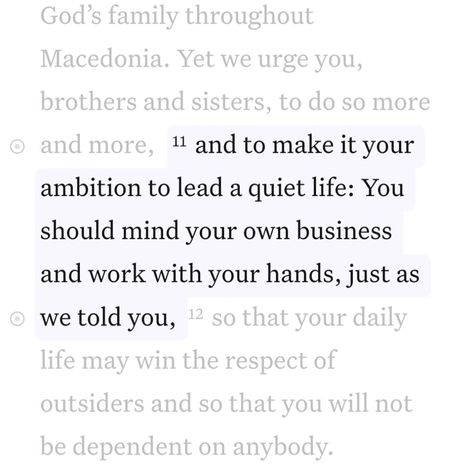 Daily Bible Verse 06/07/24 🪻 • • ‭1 Thessalonians 4:11 NIV‬ [11] and to make it your ambition to lead a quiet life: You should mind your own business and work with your hands, just as we told you, • • @faithfully_with_you • • #biblequotes #bibleverses #bible #biblescripture #bibleverse #dailybibleverse #dailyquote #digitalart #nivbibleverse #nivbibletranslation #christianartist #christiandigitalart #christianity #christiancreator #catholicism #christiandigitalartwork #christian #christiana... 1 Thessalonians 4:11, Mind Your Own Business, 1 Thessalonians 4, A Quiet Life, Niv Bible, Minding Your Own Business, Christian Artists, Quiet Life, 1 Thessalonians