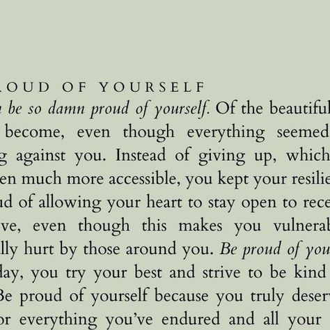 gloriouslyher on Instagram: "You can be so damn proud of yourself. Of the beautiful person you’ve become, even though everything seemed to be working against you. Instead of giving up, which would have been much more accessible, you kept your resilience up.   Be proud of allowing your heart to stay open to receive and give love, even though this makes you vulnerable and eventually hurt by those around you.   Be proud of your efforts. Every day, you try your best and strive to be kind and do good. Be proud of yourself because you truly deserve your pride for everything you’ve endured and all your positive contributions to the world.   Be proud of who you are today because of your courage never to give up, no matter how many times you’ve fallen. You’ve accomplished so much and endured even m Beyond Proud Of You Quotes, Poems About Being Proud Of Someone, Strong Together Quotes, Be Proud Of Who You Are, Show Up For Yourself Quotes, Be Proud Of Yourself Quotes, You Are Amazing Quotes, Try Your Best Quotes, The Beautiful Person