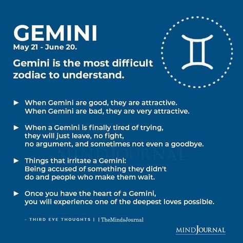 GEMINI(May 21 – June 20)Gemini is the most difficult zodiac to understand. When Gemini are good, they are attractive. When Gemini are bad, they are very attractive. When a Gemini is finally tired of trying, they will just leave, no fight, no argument, and sometimes not even a goodbye. Things that irritate a Gemini: Being accused of something they didn’t do and people who make them wait. Once you have the heart of a Gemini, you will experience one of the deepest loves possible. #geminipersonality Gemini People, June Gemini, Gemini Zodiac Quotes, Gemini Compatibility, Gemini Personality, Gemini Symbol, Gemini And Scorpio, Gemini Traits, Gemini Quotes