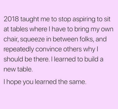 2018 taught me to stop aspiring to sit at tables where I have to bring my own chair, squeeze in between folks, and repeatedly convince others why I should be there. I learned to build a new table. I hope you learned the same. Table Quotes, Let Go Of Things, Let It Go, Move Forward, Some Words, A Relationship, Note To Self, A Job, Let Go